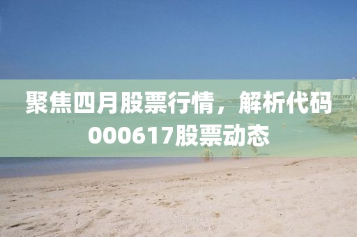 聚焦四月股票行情，解析代码000617股票动态