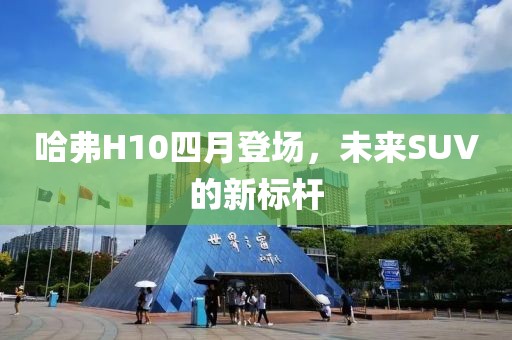 哈弗H10四月登场，未来SUV的新标杆