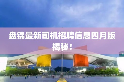 盘锦最新司机招聘信息四月版揭秘！