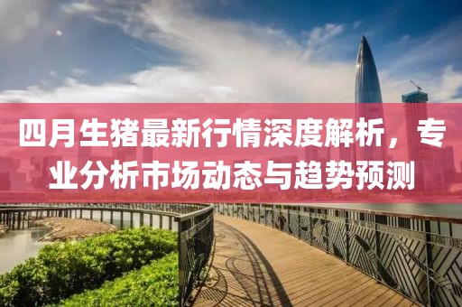 四月生猪最新行情深度解析，专业分析市场动态与趋势预测