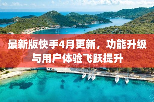 最新版快手4月更新，功能升级与用户体验飞跃提升
