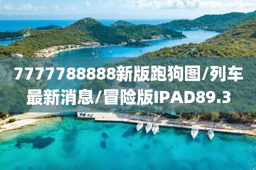 7777788888新版跑狗图/列车最新消息/冒险版IPAD89.3