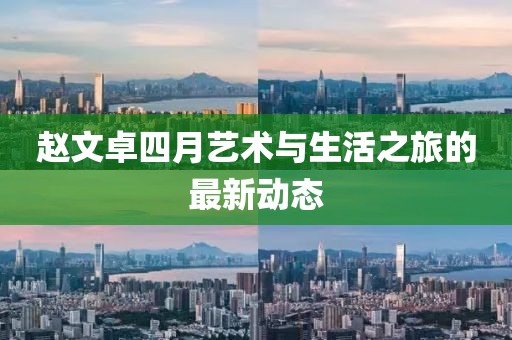 赵文卓四月艺术与生活之旅的最新动态
