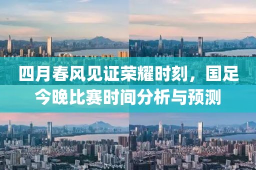 四月春风见证荣耀时刻，国足今晚比赛时间分析与预测