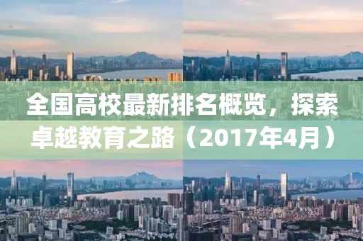 全国高校最新排名概览，探索卓越教育之路（2017年4月）
