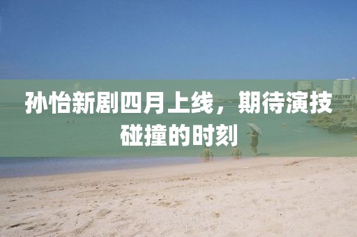 孙怡新剧四月上线，期待演技碰撞的时刻