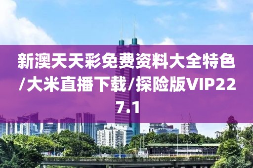 新澳天天彩免费资料大全特色/大米直播下载/探险版VIP227.1