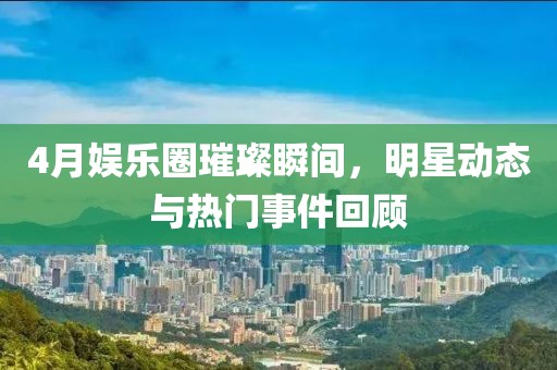 4月娱乐圈璀璨瞬间，明星动态与热门事件回顾