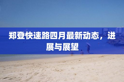 郑登快速路四月最新动态，进展与展望