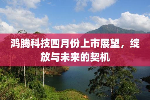 鸿腾科技四月份上市展望，绽放与未来的契机