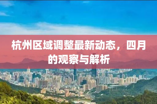 杭州区域调整最新动态，四月的观察与解析