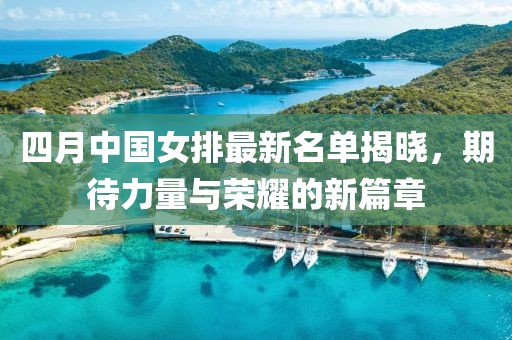 四月中国女排最新名单揭晓，期待力量与荣耀的新篇章