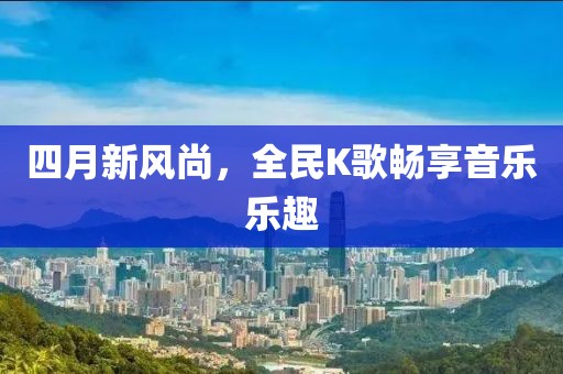 四月新风尚，全民K歌畅享音乐乐趣