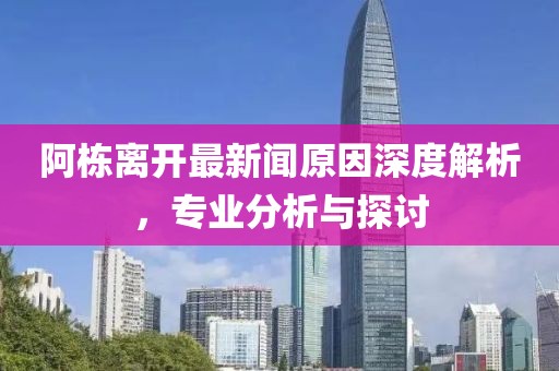 阿栋离开最新闻原因深度解析，专业分析与探讨