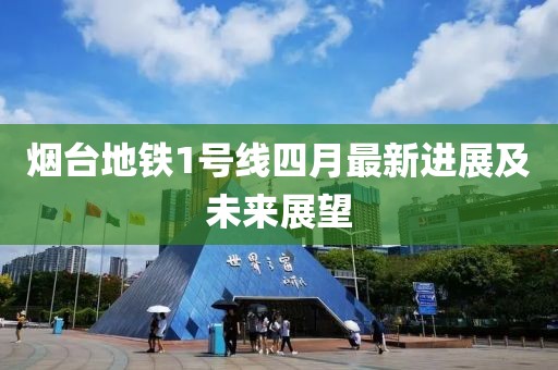 烟台地铁1号线四月最新进展及未来展望