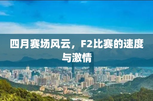 四月赛场风云，F2比赛的速度与激情
