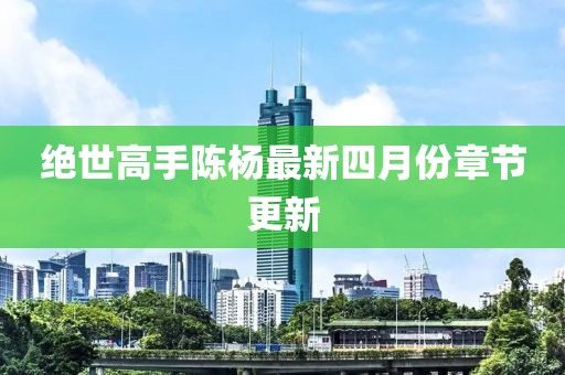 绝世高手陈杨最新四月份章节更新