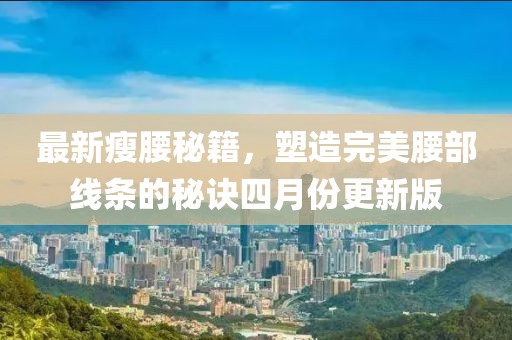 最新瘦腰秘籍，塑造完美腰部线条的秘诀四月份更新版