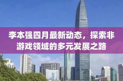李本强四月最新动态，探索非游戏领域的多元发展之路