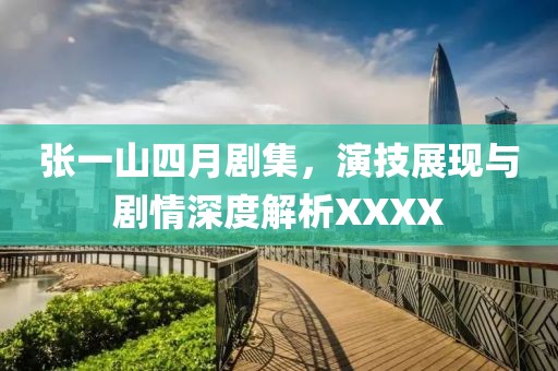 张一山四月剧集，演技展现与剧情深度解析XXXX