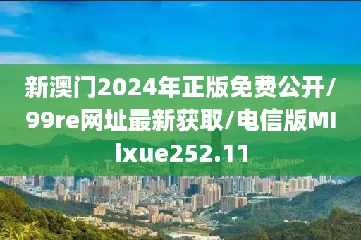 新澳门2024年正版免费公开/99re网址最新获取/电信版MIixue252.11