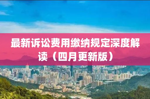 最新诉讼费用缴纳规定深度解读（四月更新版）