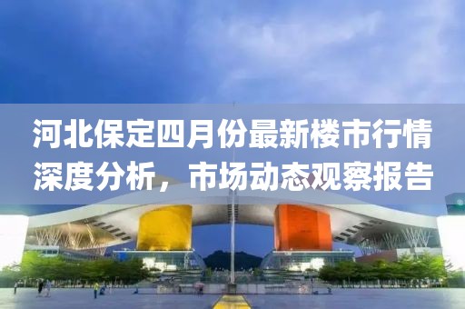 河北保定四月份最新楼市行情深度分析，市场动态观察报告