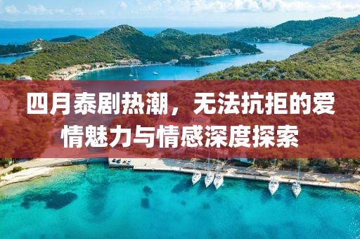四月泰剧热潮，无法抗拒的爱情魅力与情感深度探索