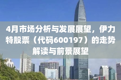 4月市场分析与发展展望，伊力特股票（代码600197）的走势解读与前景展望