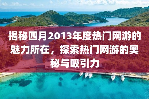 揭秘四月2013年度热门网游的魅力所在，探索热门网游的奥秘与吸引力