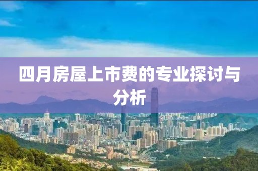 四月房屋上市费的专业探讨与分析