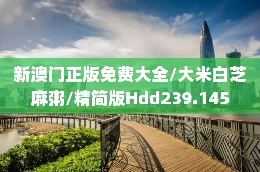 新澳门正版免费大全/大米白芝麻粥/精简版Hdd239.145