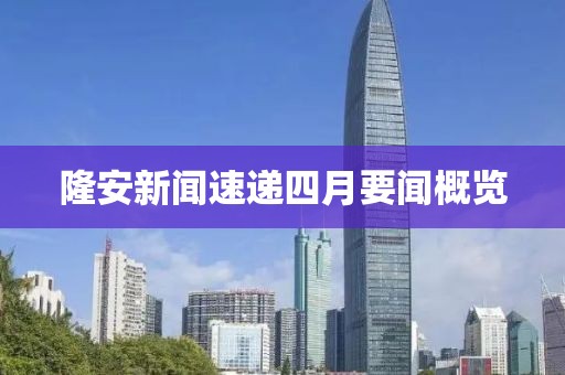 隆安新闻速递四月要闻概览
