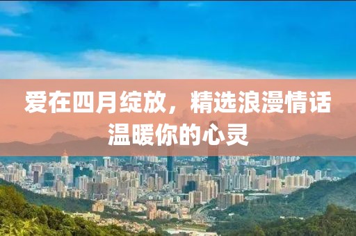 爱在四月绽放，精选浪漫情话温暖你的心灵