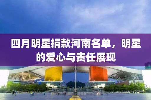 四月明星捐款河南名单，明星的爱心与责任展现