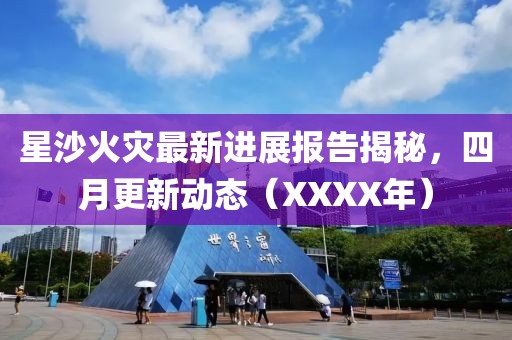 星沙火灾最新进展报告揭秘，四月更新动态（XXXX年）