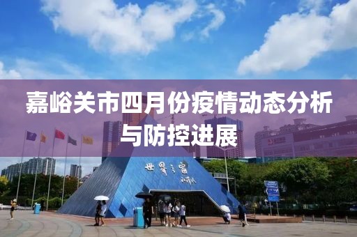 嘉峪关市四月份疫情动态分析与防控进展