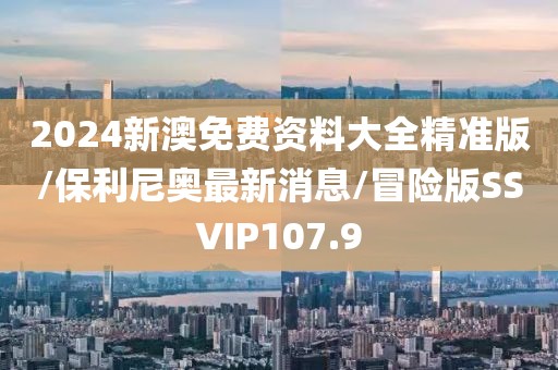 2024新澳免费资料大全精准版/保利尼奥最新消息/冒险版SSVIP107.9