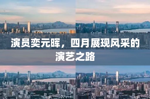 演员奕元晖，四月展现风采的演艺之路