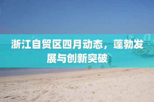 浙江自贸区四月动态，蓬勃发展与创新突破
