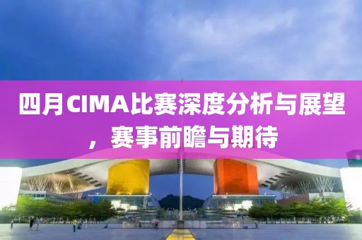 四月CIMA比赛深度分析与展望，赛事前瞻与期待