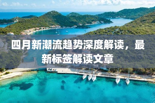 四月新潮流趋势深度解读，最新标签解读文章