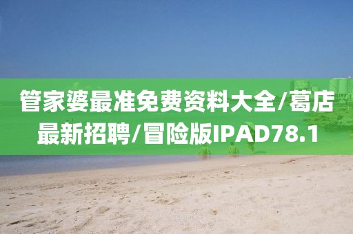 管家婆最准免费资料大全/葛店最新招聘/冒险版IPAD78.1