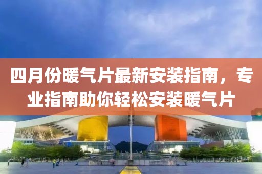 四月份暖气片最新安装指南，专业指南助你轻松安装暖气片