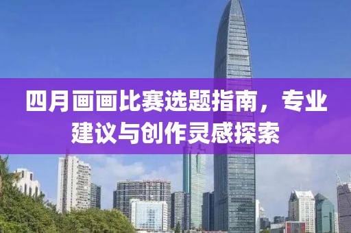 四月画画比赛选题指南，专业建议与创作灵感探索
