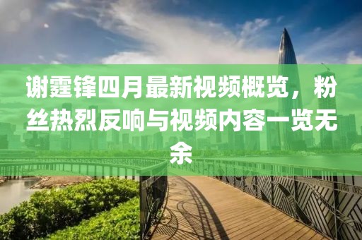 谢霆锋四月最新视频概览，粉丝热烈反响与视频内容一览无余