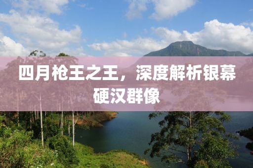 四月枪王之王，深度解析银幕硬汉群像