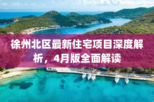 徐州北区最新住宅项目深度解析，4月版全面解读