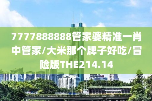 7777888888管家婆精准一肖中管家/大米那个牌子好吃/冒险版THE214.14