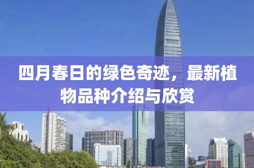 四月春日的绿色奇迹，最新植物品种介绍与欣赏